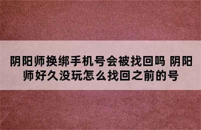 阴阳师换绑手机号会被找回吗 阴阳师好久没玩怎么找回之前的号